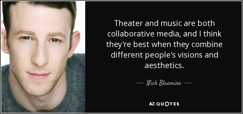 Theater and music are both collaborative media, and I think they're best when they combine different people's visions and aesthetics. - Nick Blaemire