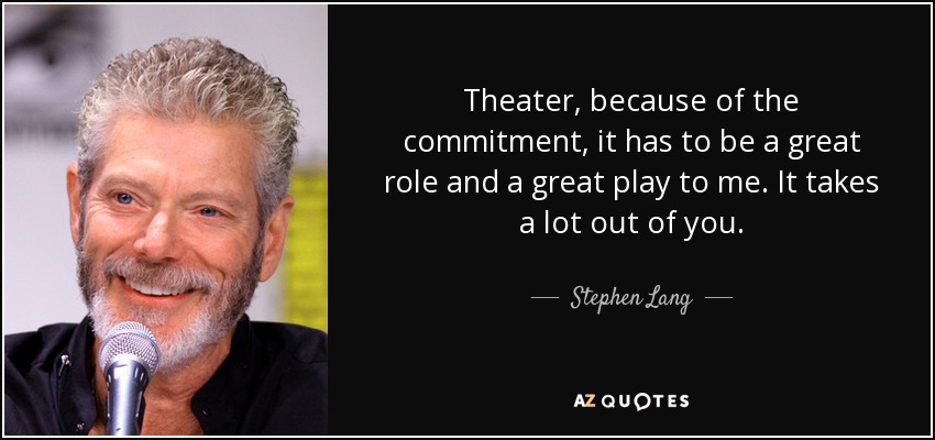 Theater, because of the commitment, it has to be a great role and a great play to me. It takes a lot out of you. - Stephen Lang