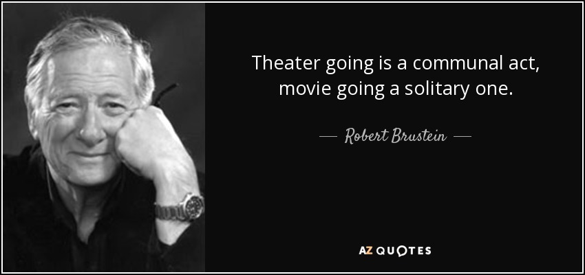 Theater going is a communal act, movie going a solitary one. - Robert Brustein