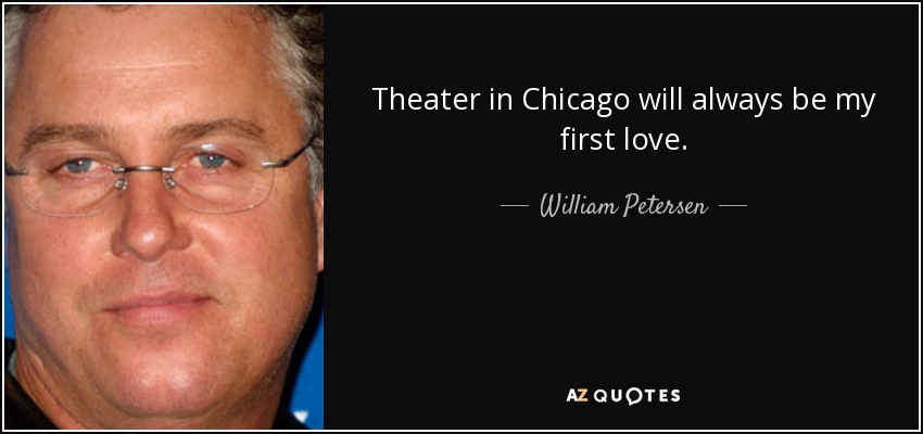 Theater in Chicago will always be my first love. - William Petersen