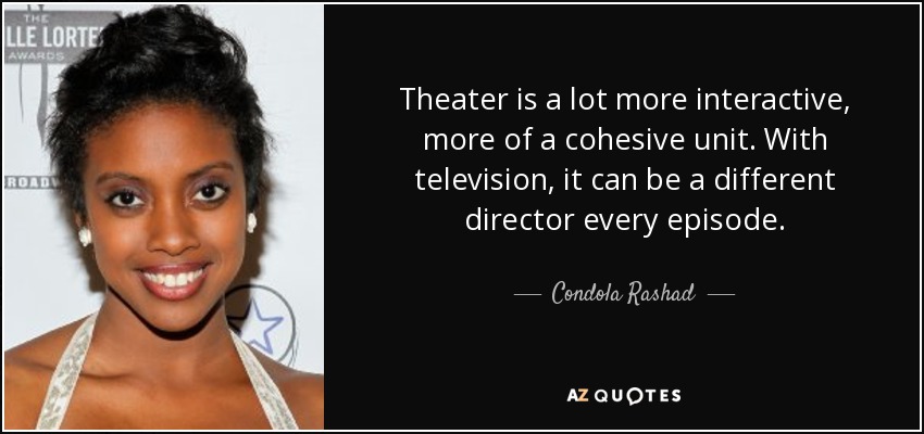 Theater is a lot more interactive, more of a cohesive unit. With television, it can be a different director every episode. - Condola Rashad