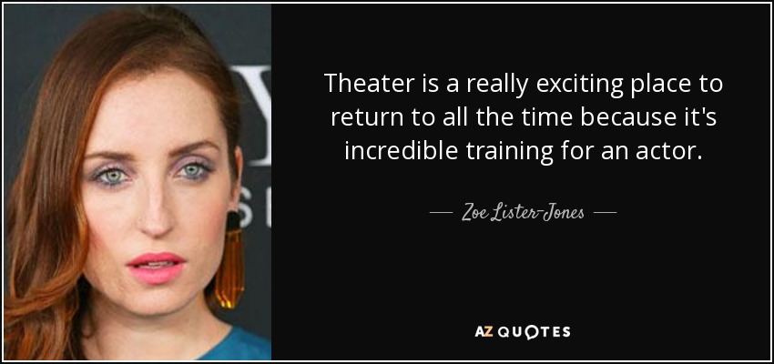 Theater is a really exciting place to return to all the time because it's incredible training for an actor. - Zoe Lister-Jones