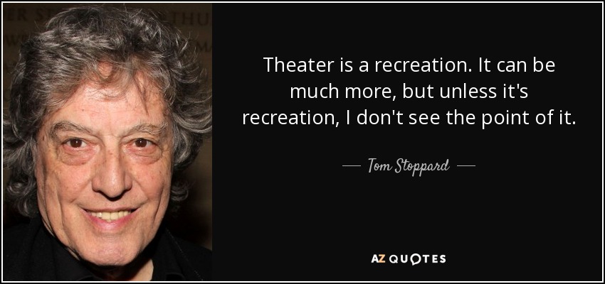Theater is a recreation. It can be much more, but unless it's recreation, I don't see the point of it. - Tom Stoppard