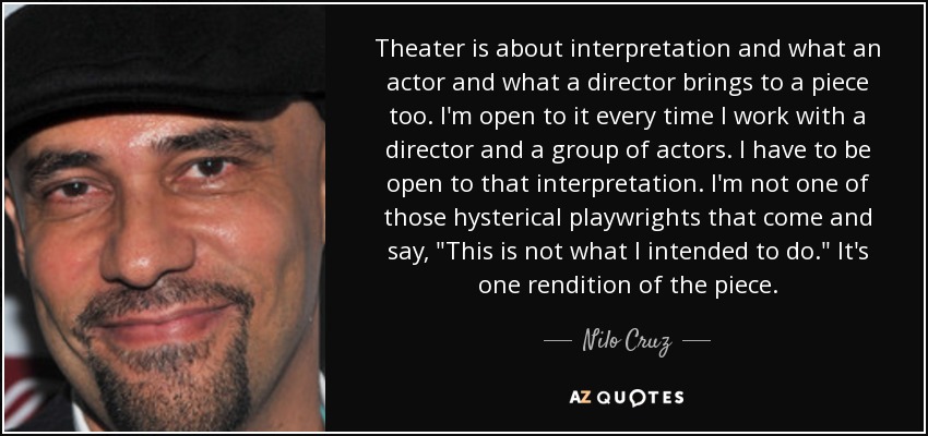 Theater is about interpretation and what an actor and what a director brings to a piece too. I'm open to it every time I work with a director and a group of actors. I have to be open to that interpretation. I'm not one of those hysterical playwrights that come and say, 