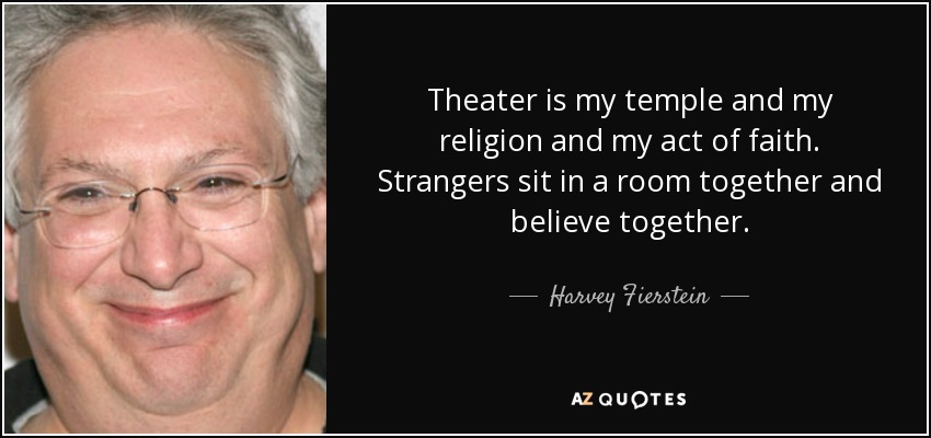 Theater is my temple and my religion and my act of faith. Strangers sit in a room together and believe together. - Harvey Fierstein