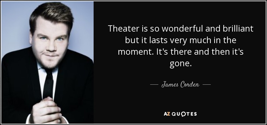 Theater is so wonderful and brilliant but it lasts very much in the moment. It's there and then it's gone. - James Corden