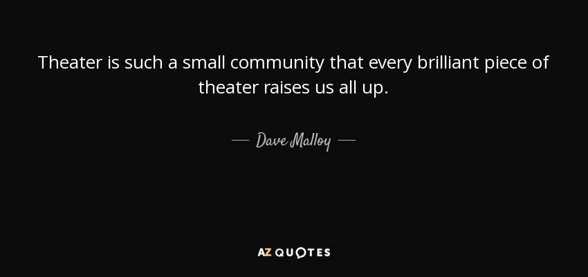 Theater is such a small community that every brilliant piece of theater raises us all up. - Dave Malloy