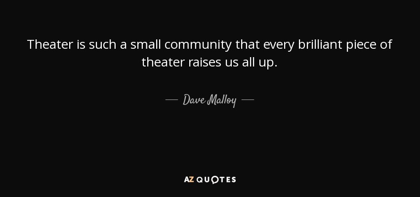 Theater is such a small community that every brilliant piece of theater raises us all up. - Dave Malloy