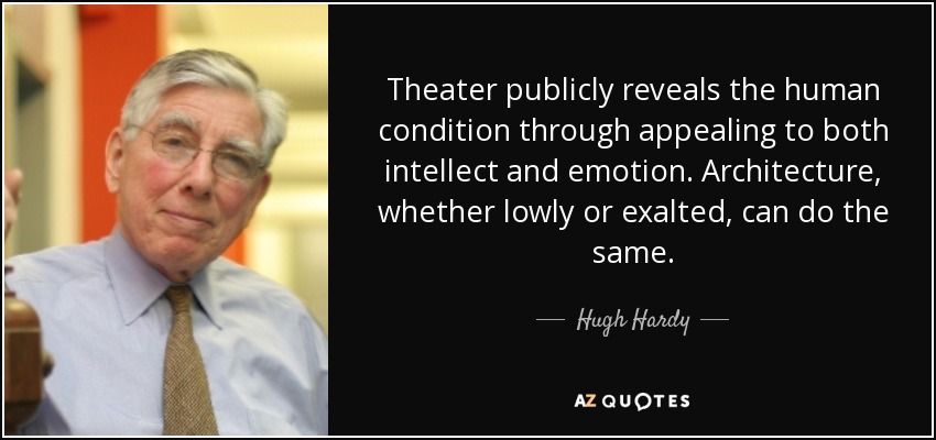 Theater publicly reveals the human condition through appealing to both intellect and emotion. Architecture, whether lowly or exalted, can do the same. - Hugh Hardy