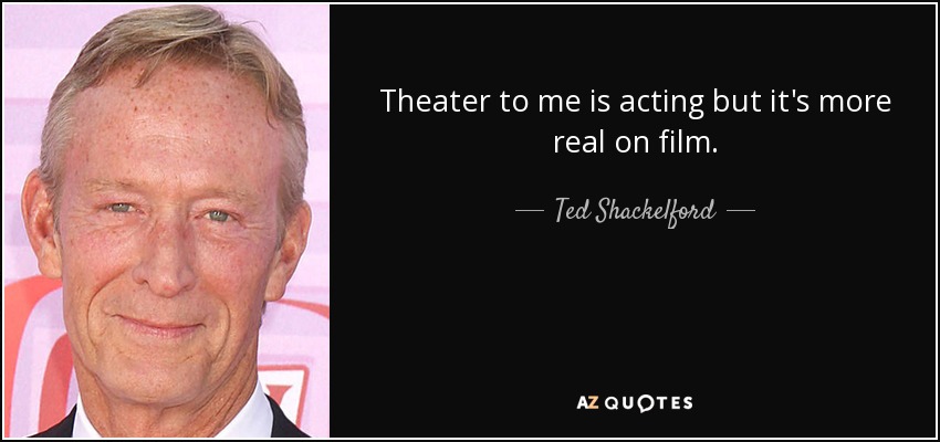 Theater to me is acting but it's more real on film. - Ted Shackelford