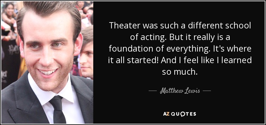 Theater was such a different school of acting. But it really is a foundation of everything. It's where it all started! And I feel like I learned so much. - Matthew Lewis