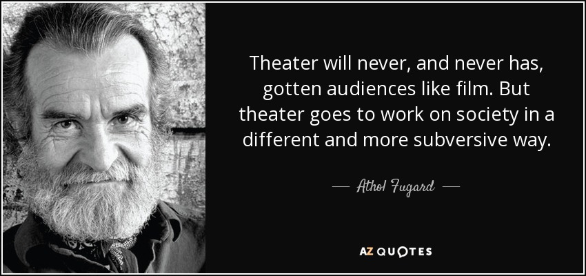 Theater will never, and never has, gotten audiences like film. But theater goes to work on society in a different and more subversive way. - Athol Fugard