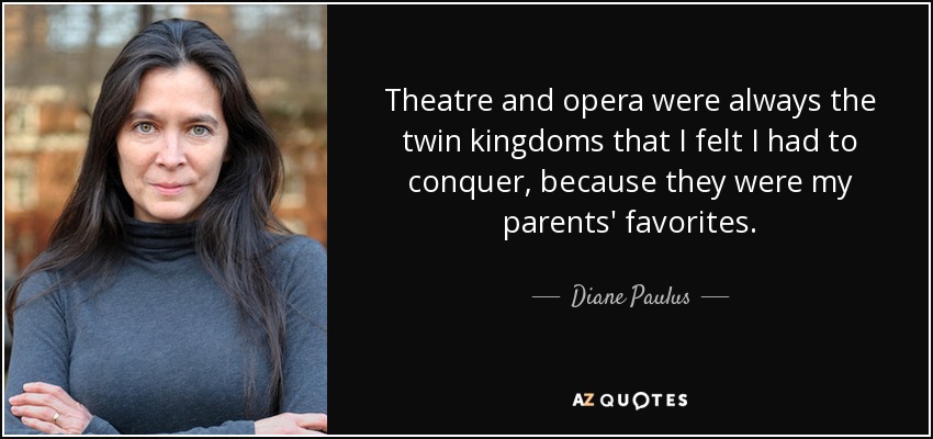 Theatre and opera were always the twin kingdoms that I felt I had to conquer, because they were my parents' favorites. - Diane Paulus