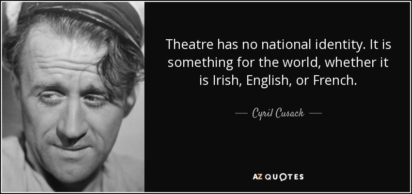Theatre has no national identity. It is something for the world, whether it is Irish, English, or French. - Cyril Cusack