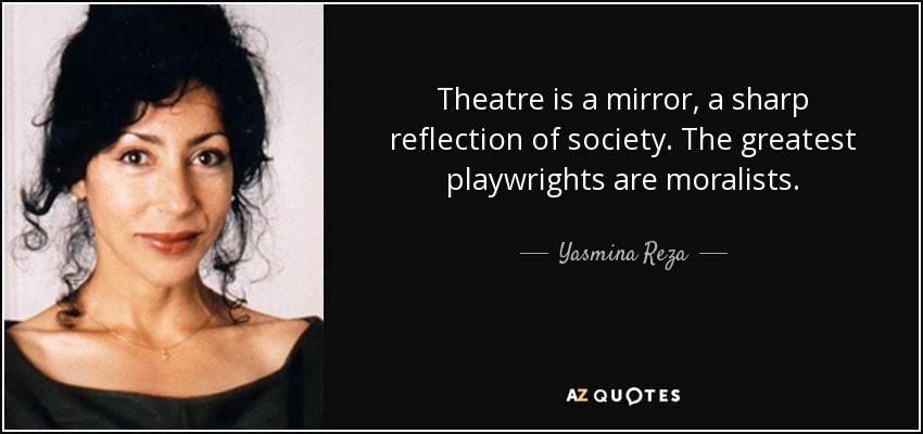 Theatre is a mirror, a sharp reflection of society. The greatest playwrights are moralists. - Yasmina Reza