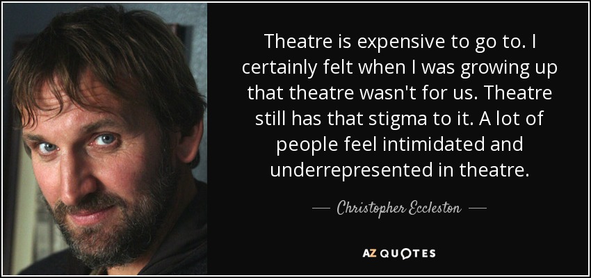 Theatre is expensive to go to. I certainly felt when I was growing up that theatre wasn't for us. Theatre still has that stigma to it. A lot of people feel intimidated and underrepresented in theatre. - Christopher Eccleston