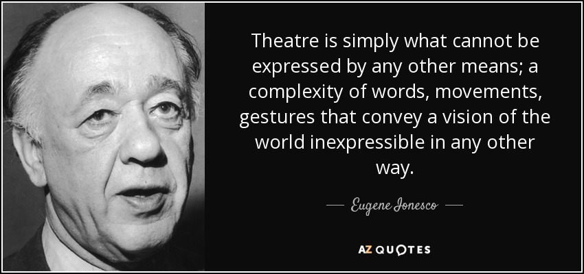 Theatre is simply what cannot be expressed by any other means; a complexity of words, movements, gestures that convey a vision of the world inexpressible in any other way. - Eugene Ionesco