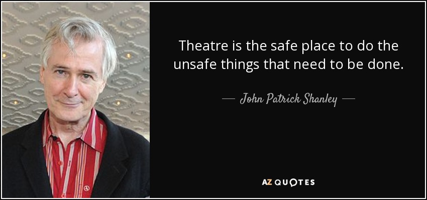 Theatre is the safe place to do the unsafe things that need to be done. - John Patrick Shanley
