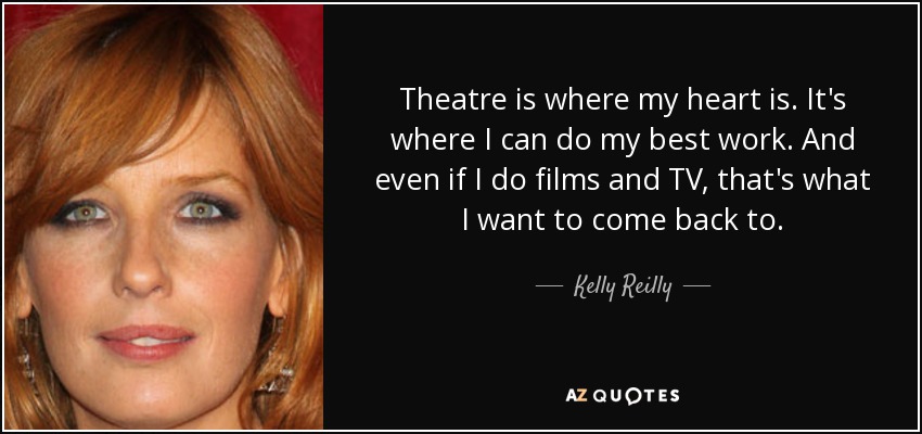 Theatre is where my heart is. It's where I can do my best work. And even if I do films and TV, that's what I want to come back to. - Kelly Reilly