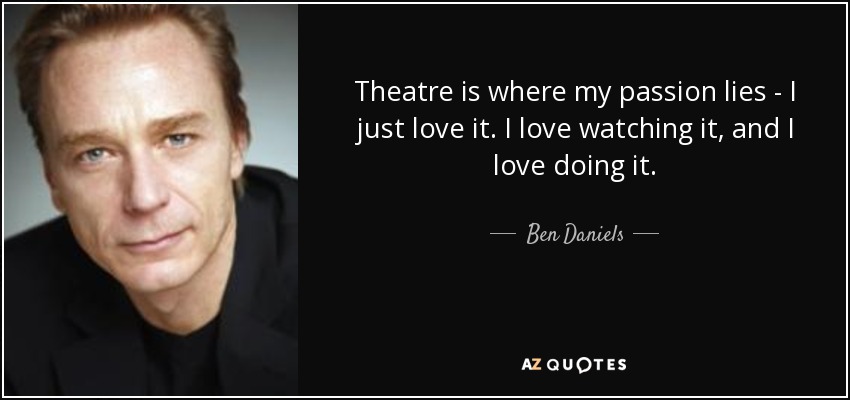 Theatre is where my passion lies - I just love it. I love watching it, and I love doing it. - Ben Daniels