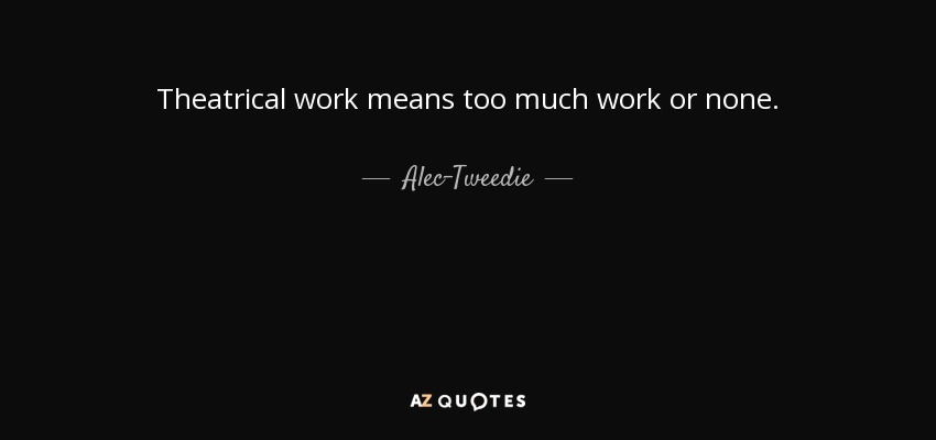 Theatrical work means too much work or none. - Alec-Tweedie