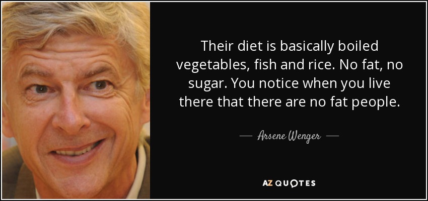 Their diet is basically boiled vegetables, fish and rice. No fat, no sugar. You notice when you live there that there are no fat people. - Arsene Wenger