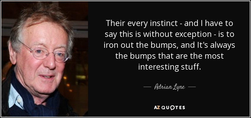 Their every instinct - and I have to say this is without exception - is to iron out the bumps, and It's always the bumps that are the most interesting stuff. - Adrian Lyne