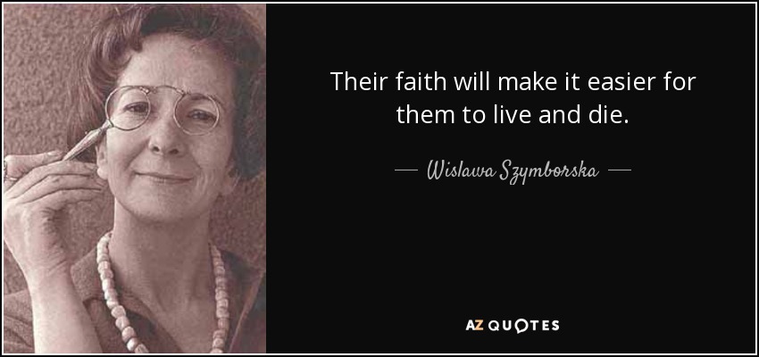 Their faith will make it easier for them to live and die. - Wislawa Szymborska
