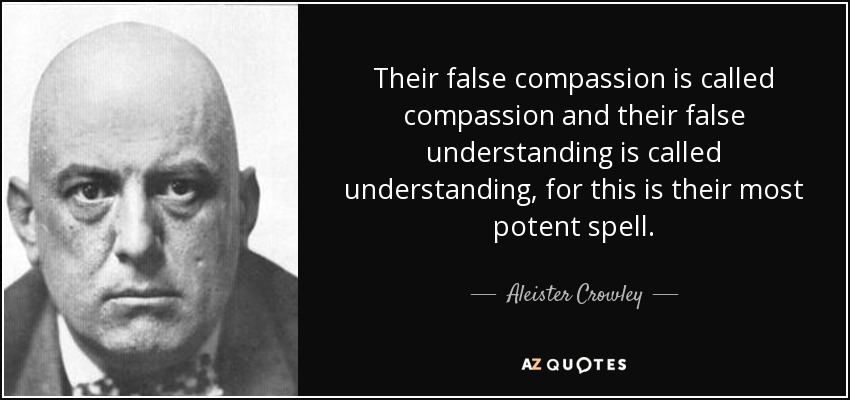 Their false compassion is called compassion and their false understanding is called understanding, for this is their most potent spell. - Aleister Crowley