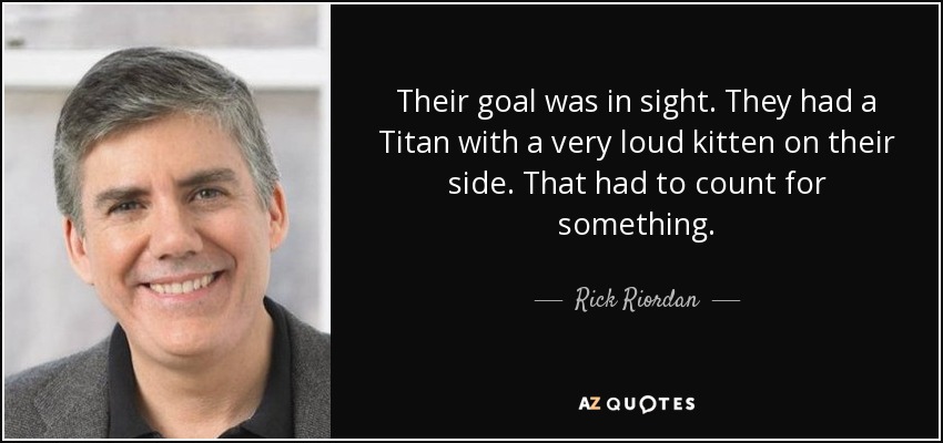 Their goal was in sight. They had a Titan with a very loud kitten on their side. That had to count for something. - Rick Riordan