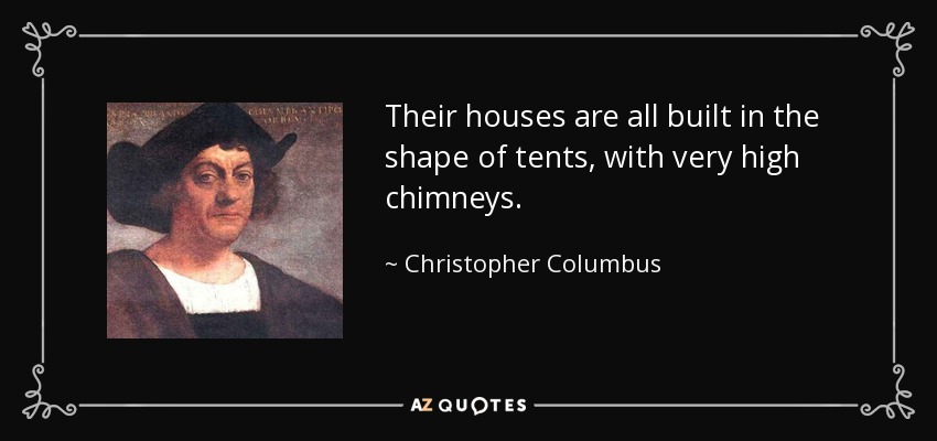 Their houses are all built in the shape of tents, with very high chimneys. - Christopher Columbus