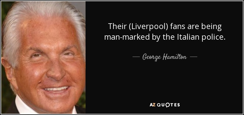 Their (Liverpool) fans are being man-marked by the Italian police. - George Hamilton