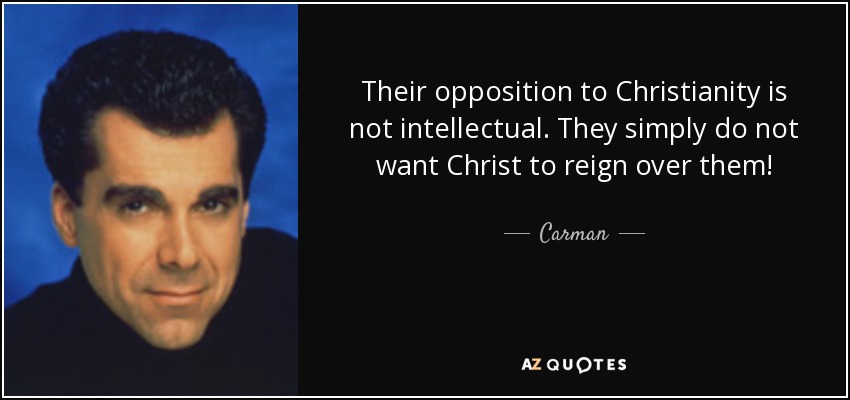 Their opposition to Christianity is not intellectual. They simply do not want Christ to reign over them! - Carman
