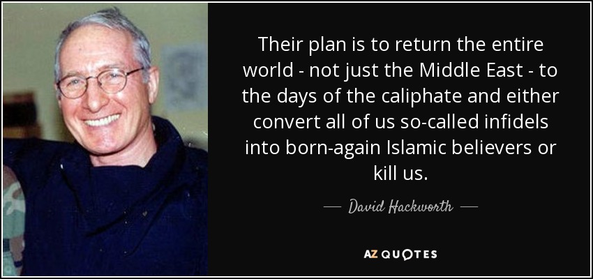 Their plan is to return the entire world - not just the Middle East - to the days of the caliphate and either convert all of us so-called infidels into born-again Islamic believers or kill us. - David Hackworth