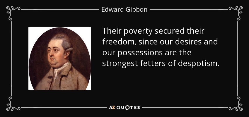 Their poverty secured their freedom, since our desires and our possessions are the strongest fetters of despotism. - Edward Gibbon