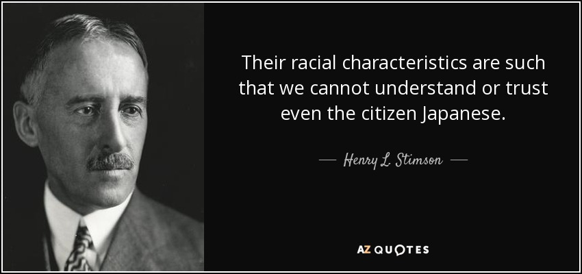 Their racial characteristics are such that we cannot understand or trust even the citizen Japanese. - Henry L. Stimson