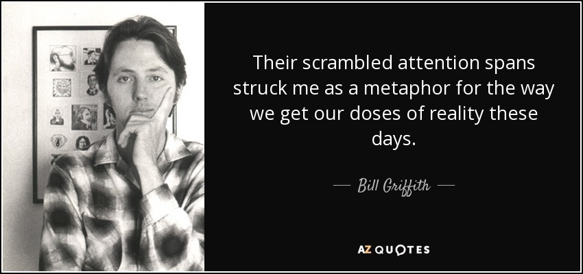 Their scrambled attention spans struck me as a metaphor for the way we get our doses of reality these days. - Bill Griffith