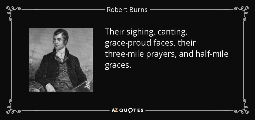 Their sighing, canting, grace-proud faces, their three-mile prayers, and half-mile graces. - Robert Burns