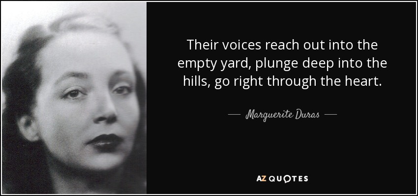 Their voices reach out into the empty yard, plunge deep into the hills, go right through the heart. - Marguerite Duras