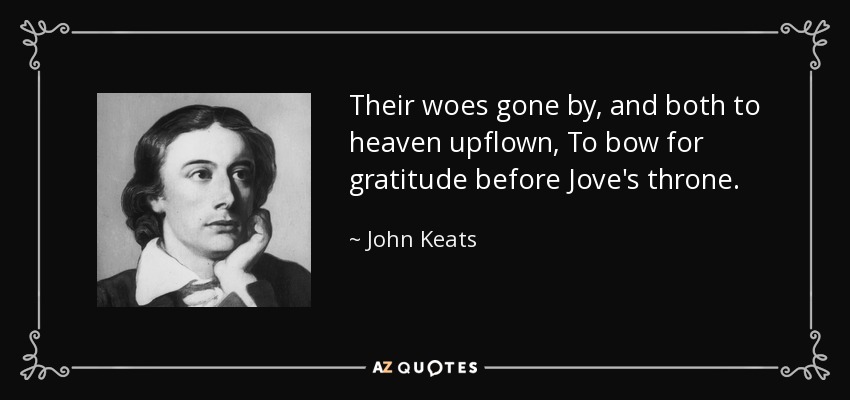 Their woes gone by, and both to heaven upflown, To bow for gratitude before Jove's throne. - John Keats