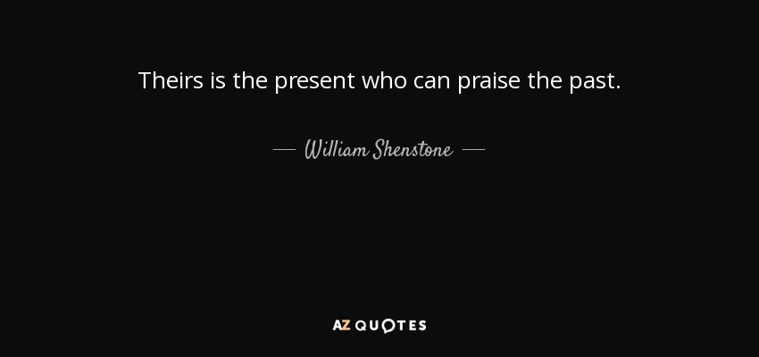 Theirs is the present who can praise the past. - William Shenstone