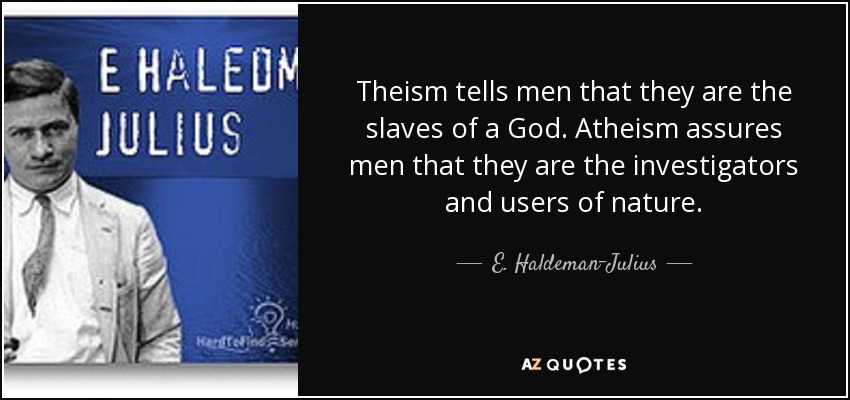 Theism tells men that they are the slaves of a God. Atheism assures men that they are the investigators and users of nature. - E. Haldeman-Julius