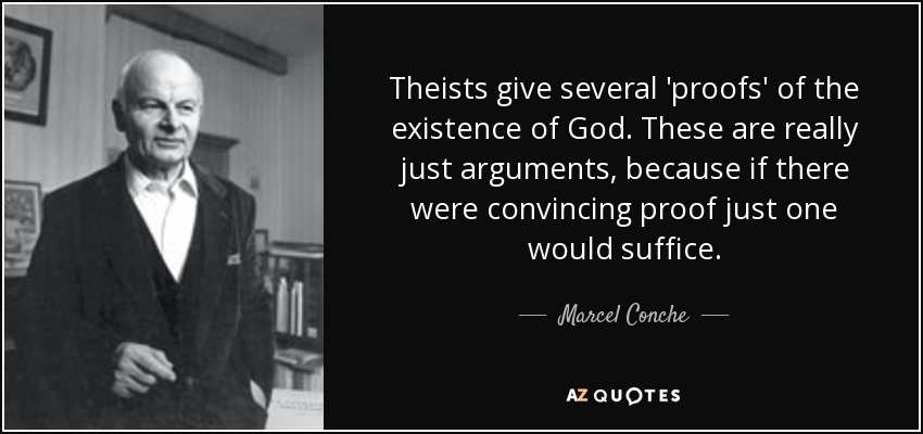 Theists give several 'proofs' of the existence of God. These are really just arguments, because if there were convincing proof just one would suffice. - Marcel Conche