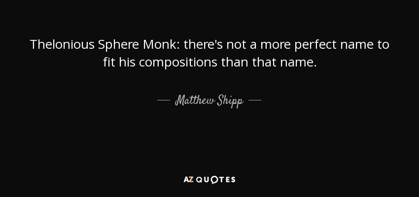 Thelonious Sphere Monk: there's not a more perfect name to fit his compositions than that name. - Matthew Shipp