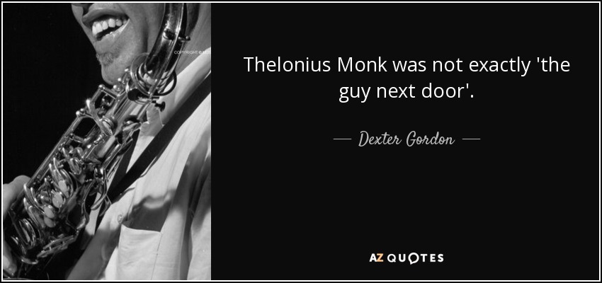 Thelonius Monk was not exactly 'the guy next door'. - Dexter Gordon