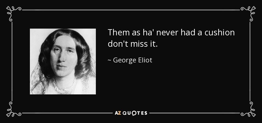 Them as ha' never had a cushion don't miss it. - George Eliot