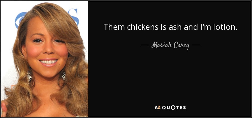 Them chickens is ash and I'm lotion. - Mariah Carey