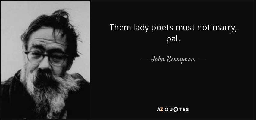 Them lady poets must not marry, pal. - John Berryman