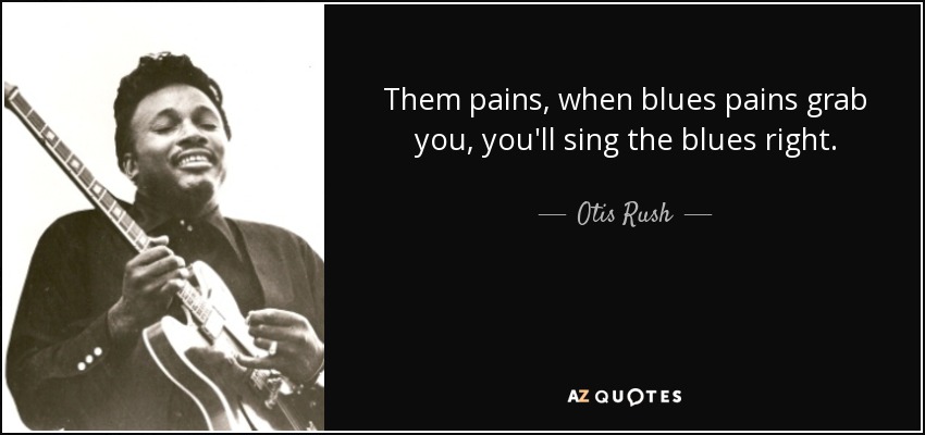 Them pains, when blues pains grab you, you'll sing the blues right. - Otis Rush