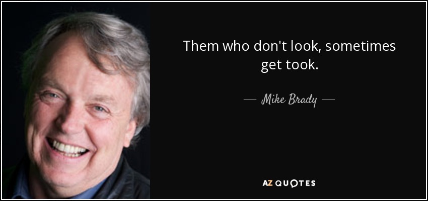 Them who don't look, sometimes get took. - Mike Brady